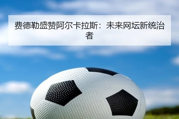费德勒盛赞阿尔卡拉斯：未来网坛新统治者 - Kaifa
